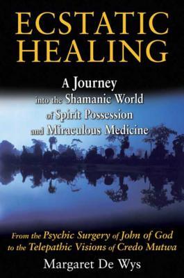 Read Online Ecstatic Healing: A Journey into the Shamanic World of Spirit Possession and Miraculous Medicine - Margaret De Wys | PDF