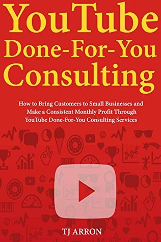 Read YouTube Done-For-You Consulting: How to Bring Customers to Small Businesses and Make a Consistent Monthly Profit Through YouTube Done-For-You Consulting Services - T.J. Arron file in PDF