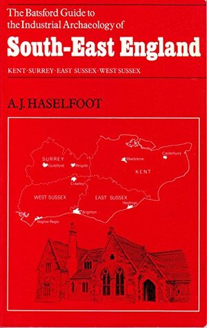 Read Industrial Archaeology of South-east England: Kent, Surrey, East Sussex and West Sussex (The Batsford guide to the industrial archaeology of the British Isles) - A.J. Haselfoot | ePub