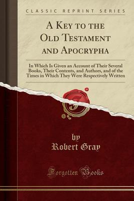 Download A Key to the Old Testament and Apocrypha: In Which Is Given an Account of Their Several Books, Their Contents, and Authors, and of the Times in Which They Were Respectively Written (Classic Reprint) - Robert Gray | PDF