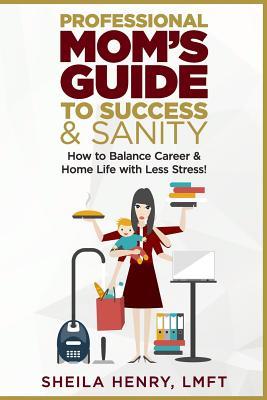 Read Online Professional Mom's Guide to Success and Sanity: How to Balance Career and Home Life with Less Stress - Sheila Henry | PDF