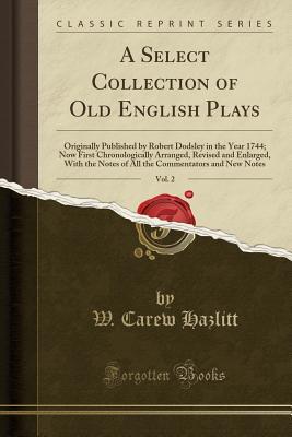 Download A Select Collection of Old English Plays, Vol. 2: Originally Published by Robert Dodsley in the Year 1744; Now First Chronologically Arranged, Revised and Enlarged, with the Notes of All the Commentators and New Notes (Classic Reprint) - William Hazlitt file in PDF