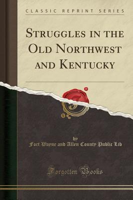 Read Online Struggles in the Old Northwest and Kentucky (Classic Reprint) - Fort Wayne and Allen County Public Lib | PDF