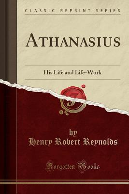 Full Download Athanasius: His Life and Life-Work (Classic Reprint) - Henry Robert Reynolds | PDF