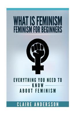 Full Download What Is Feminism - Feminism for Beginners: Everything You Need to Know about Feminism - Claire Andersson file in PDF