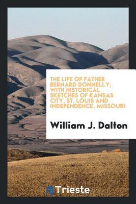 Download The Life of Father Bernard Donnelly; With Historical Sketches of Kansas City, St. Louis and Independence, Missouri - William J Dalton | PDF