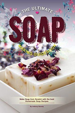 Full Download The Ultimate Soap Making Guidebook: Make Soap from Scratch with the best Homemade Soap Recipes - Anthony Boundy file in ePub