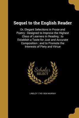 Download Sequel to the English Reader: Or, Elegant Selections in Prose and Poetry: Designed to Improve the Highest Class of Learners in Reading: To Establish a Taste for Just and Accurate Composition: And to Promote the Interests of Piety and Virtue - Lindley Murray file in ePub