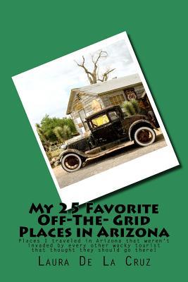 Read My 25 Favorite Off-The- Grid Places in Arizona: Places I Traveled in Arizona That Weren't Invaded by Every Other Wacky Tourist That Thought They Should Go There! - Laura K. De La Cruz file in ePub