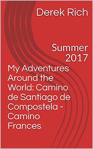 Download My Adventures Around the World: Camino de Santiago de Compostela - Camino Frances: Summer 2017 - Derek Rich | PDF