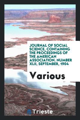 Read Online Journal of Social Science, Containing the Proceedings of the American Association. Number XLII, September, 1904 - Various file in PDF