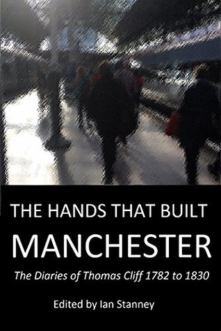 Full Download The Hands That Built Manchester: The Diaries of Thomas Cliff 1782 to 1830 - Ian Stanney | PDF