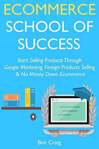 Read Online Ecommerce School of Success: Start Selling Products Through Google Marketing, Foreign Products Selling & No Money Down Ecommerce - Ben Craig file in ePub