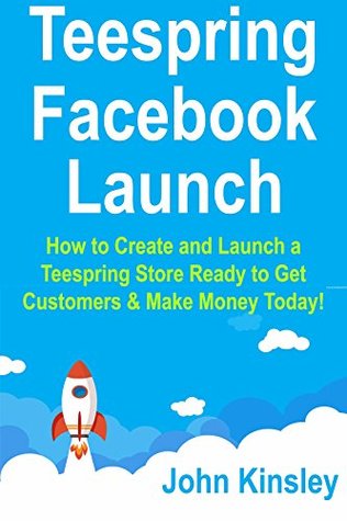 Read Teespring Facebook Launch: How to Create and Launch a Teespring Store Ready to Get Customers & Make Money Today! No Huge Capital or Big Advertising Budget Needed. - John Kinsley | PDF