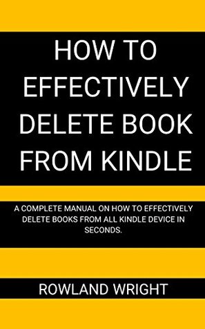 Read Online HOW TO EFFECTIVELY DELETE BOOK FROM KINDLE: A Complete Manual on How to Effectively Delete Books from all Kindle Device in Seconds - Rowland Wright | PDF