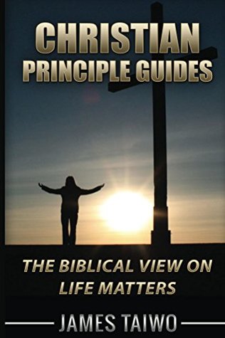 Full Download Christian Principle Guides: The Biblical View On Life Matters - James Taiwo file in ePub