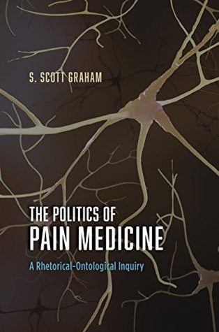 Download The Politics of Pain Medicine: A Rhetorical-Ontological Inquiry - S. Scott Graham file in PDF