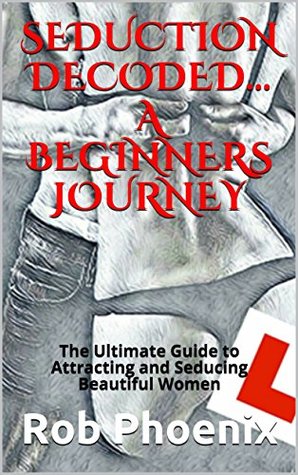 Read Online SEDUCTION DECODED A BEGINNERS JOURNEY: The Ultimate Guide to Attracting and Seducing Beautiful Women - Rob Phoenix file in ePub