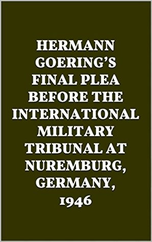 Full Download Hermann Goering’s Final Plea Before the International Military Tribunal at Nuremberg, Germany, 1946 - Hermann Goering | ePub