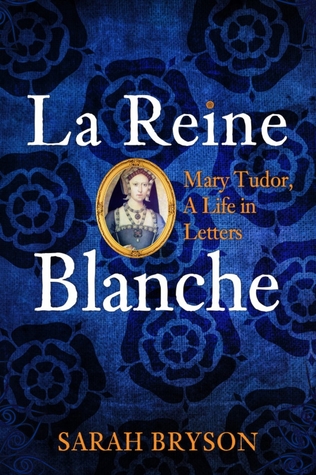 Read La Reine Blanche: Mary Tudor, a Life in Letters - Sarah Bryson | ePub