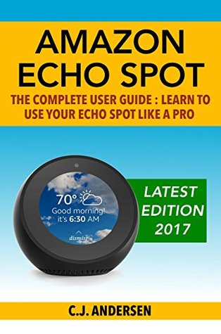 Read Amazon Echo Spot - The Complete User Guide: Learn to Use Your Echo Spot Like A Pro (Alexa & Echo Spot Setup, Tips and Tricks Book 1) - C.J. Andersen | PDF