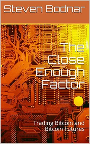 Read Online The Close Enough Factor: Trading Bitcoin and Bitcoin Futures - Steven Bodnar | PDF