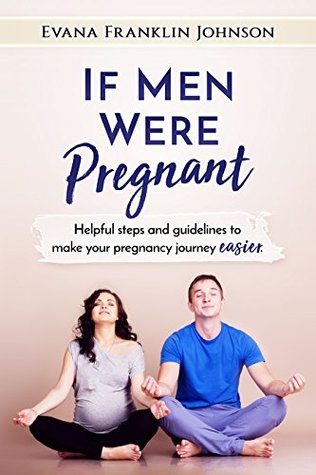 Read If Men Were Pregnant: Helpful Steps and Guidelines to Make your Pregnancy Journey Easier (What to expect, Health,Pregnancy and childbirth, Guidelines, Daddy romance) - Evana Franklin Johnson | ePub