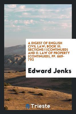 Full Download A Digest of English Civil Law; Book III. Sections I (Continued) and II: Law of Property (Continued), Pp. 669-792 - Edward Jenks | ePub