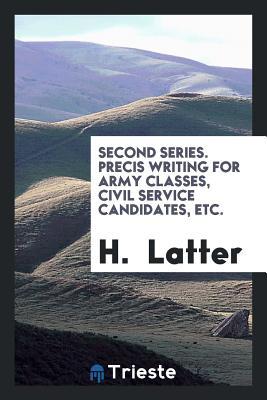 Read Online Second Series. Precis Writing for Army Classes, Civil Service Candidates, Etc. - H Latter | ePub