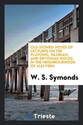 Read Online Old Stones: Notes of Lectures on the Plutonic, Silurian, and Devonian Rocks in the Neighbourhood of Malvern - W S Symonds file in ePub