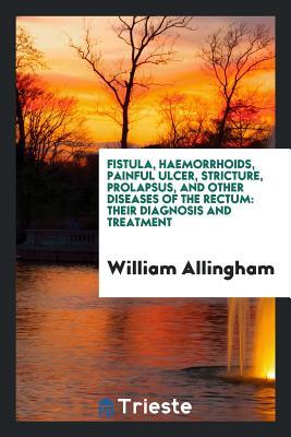 Download Fistula, Haemorrhoids, Painful Ulcer, Stricture, Prolapsus, and Other Diseases of the Rectum: Their Diagnosis and Treatment - William Allingham | ePub