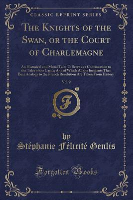 Read Online The Knights of the Swan, or the Court of Charlemagne, Vol. 2: An Historical and Moral Tale; To Serve as a Continuation to the Tales of the Castle; And of Which All the Incidents That Bear Analogy to the French Revolution Are Taken from History - Stephanie Felicite Genlis file in ePub