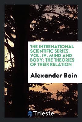 Full Download The International Scientific Series, Vol. IV. Mind and Body: The Theories of Their Relation - Alexander Bain | ePub