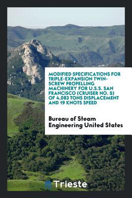 Full Download Modified Specifications for Triple-Expansion Twin-Screw Propelling Machinery for U.S.S. San Francisco (Cruiser No. 5) of 4,083 Tons Displacement and 19 Knots Speed - Bureau of Steam Engineeri United States | ePub