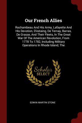 Full Download Our French Allies: Rochambeau and His Army, Lafayette and His Devotion, d'Estaing, de Ternay, Barras, de Grasse, and Their Fleets, in the Great War of the American Revolution, from 1778 to 1782, Including Military Operations in Rhode Island, the - Edwin Martin Stone | ePub