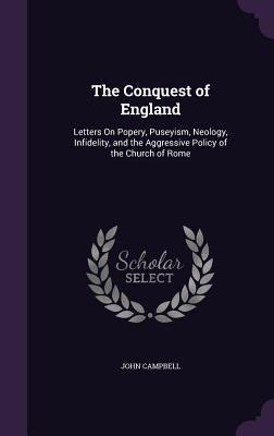 Read The Conquest of England: Letters on Popery, Puseyism, Neology, Infidelity, and the Aggressive Policy of the Church of Rome - John Campbell | ePub