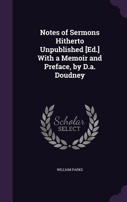 Full Download Notes of Sermons Hitherto Unpublished [Ed.] with a Memoir and Preface, by D.A. Doudney - William Parks | ePub