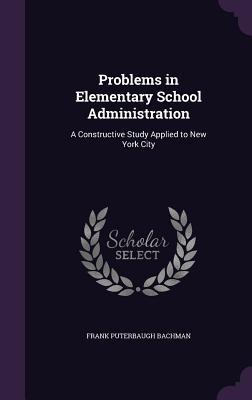 Download Problems in Elementary School Administration: A Constructive Study Applied to New York City - Frank Puterbaugh Bachman | PDF