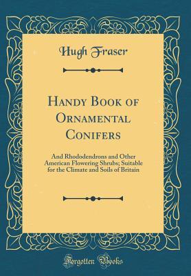 Download Handy Book of Ornamental Conifers: And Rhododendrons and Other American Flowering Shrubs; Suitable for the Climate and Soils of Britain (Classic Reprint) - Hugh Fraser file in PDF