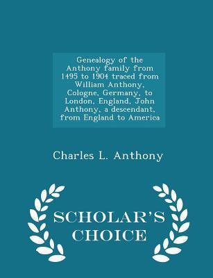 Full Download Genealogy of the Anthony Family from 1495 to 1904 Traced from William Anthony, Cologne, Germany, to London, England, John Anthony, a Descendant, from England to America - Scholar's Choice Edition - Charles L. Anthony file in PDF