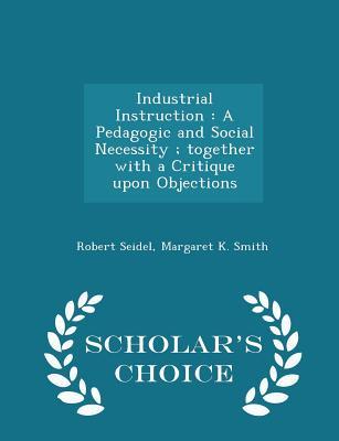 Read Industrial Instruction: A Pedagogic and Social Necessity; Together with a Critique Upon Objections - Scholar's Choice Edition - Robert Seidel file in ePub