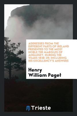 Read Online Addresses from the Different Parts of Ireland Presented to the Most Noble the Marquis of Anglesey, During the Years 1828-29; Including His Excellency's Answers - Henry William Paget | PDF