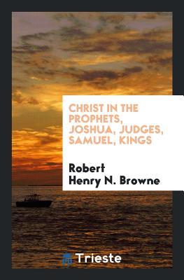 Read Online Christ in the Prophets, Joshua, Judges, Samuel, Kings, by the Author of Christ in the Law - Robert Henry N Browne file in PDF