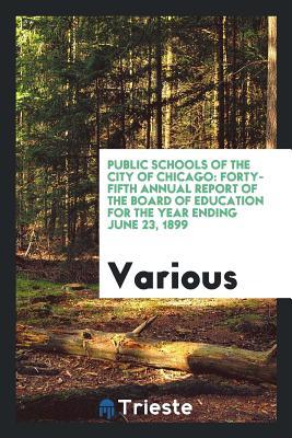 Read Online Public Schools of the City of Chicago: Forty-Fifth Annual Report of the Board of Education for the Year Ending June 23, 1899 - Various | ePub