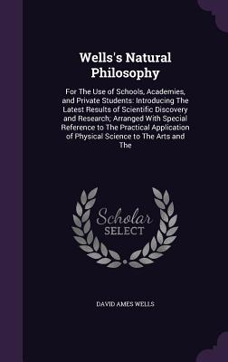 Read Online Wells's Natural Philosophy: For the Use of Schools, Academies, and Private Students: Introducing the Latest Results of Scientific Discovery and Research; Arranged with Special Reference to the Practical Application of Physical Science to the Arts and the - David Ames Wells file in PDF