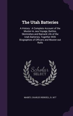 Download The Utah Batteries: A History: A Complete Account of the Muster-In, Sea Voyage, Battles, Skirmishes and Barrack Life of the Utah Batteries, Together with Biographies of Officers and Muster-Out Rolls - Charles Rendell Mabey | ePub