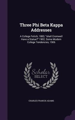 Full Download Three Phi Beta Kappa Addresses: A College Fetich, 1883; Shall Cromwell Have a Statue? 1902; Some Modern College Tendencies, 1906 - Charles Francis Adams file in PDF