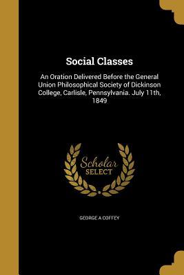 Download Social Classes: An Oration Delivered Before the General Union Philosophical Society of Dickinson College, Carlisle, Pennsylvania. July 11th, 1849 - George A. Coffey | PDF