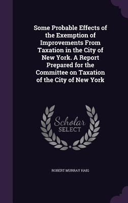 Download Some Probable Effects of the Exemption of Improvements from Taxation in the City of New York. a Report Prepared for the Committee on Taxation of the City of New York - Robert Murray Haig | ePub