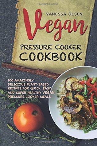 Read Online Vegan Pressure Cooker Cookbook: 100 Amazingly Delicious Plant-Based Recipes for Fast, Easy, and Super Healthy Vegan Pressure Cooker Meals - Vanessa Olsen | ePub